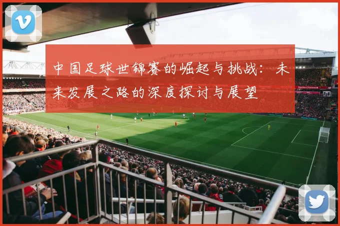 中国足球世锦赛的崛起与挑战：未来发展之路的深度探讨与展望