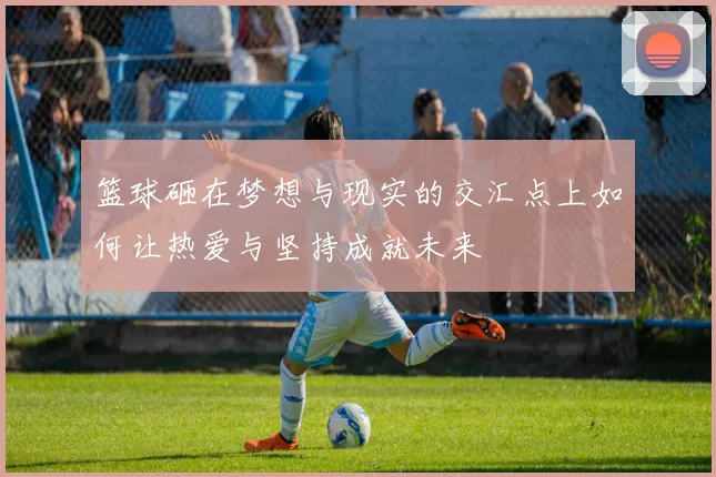 篮球砸在梦想与现实的交汇点上如何让热爱与坚持成就未来