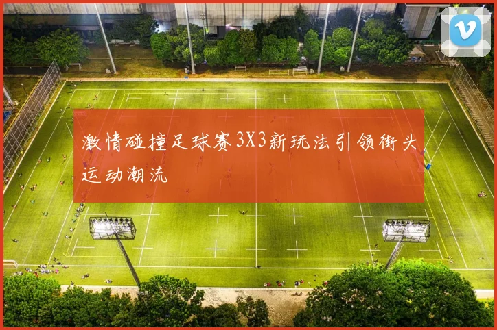 激情碰撞足球赛3X3新玩法引领街头运动潮流