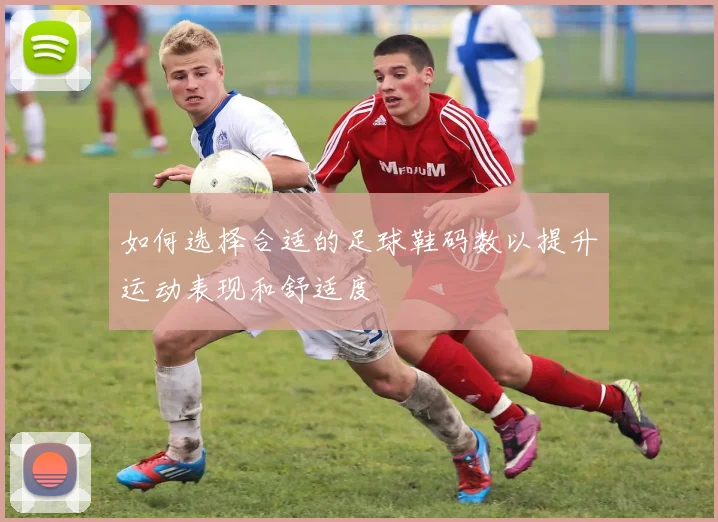 如何选择合适的足球鞋码数以提升运动表现和舒适度