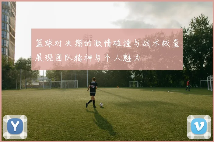 篮球对决期的激情碰撞与战术较量展现团队精神与个人魅力