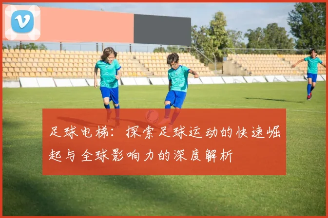 足球电梯：探索足球运动的快速崛起与全球影响力的深度解析
