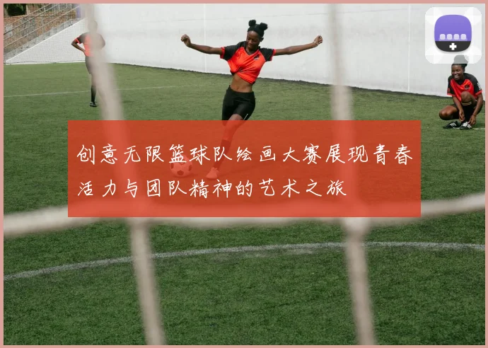 创意无限篮球队绘画大赛展现青春活力与团队精神的艺术之旅