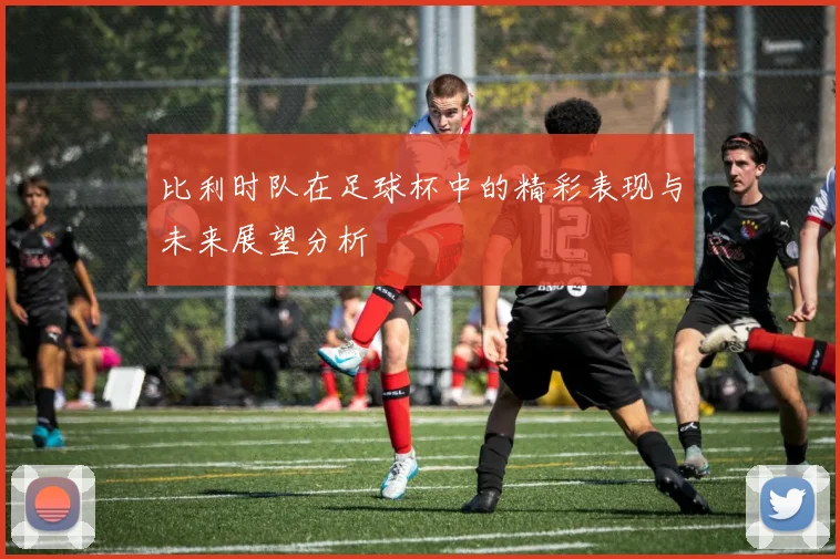 比利时队在足球杯中的精彩表现与未来展望分析