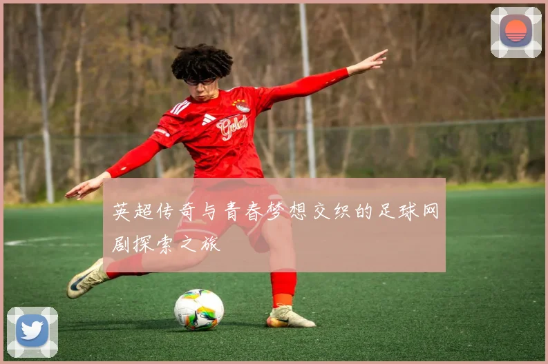 英超传奇与青春梦想交织的足球网剧探索之旅