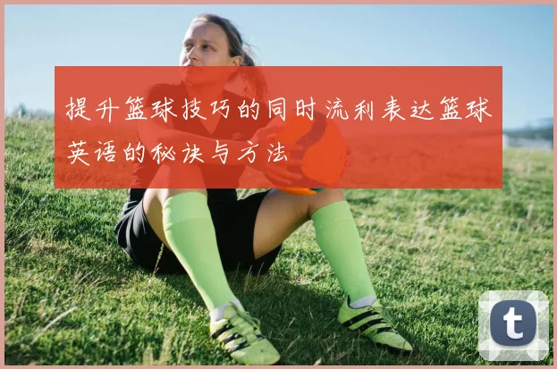 提升篮球技巧的同时流利表达篮球英语的秘诀与方法