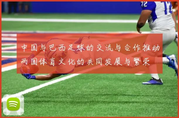 中国与巴西足球的交流与合作推动两国体育文化的共同发展与繁荣