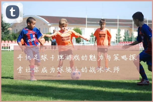 手机足球卡牌游戏的魅力与策略探索让你成为球场上的战术大师