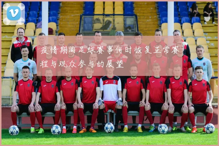 疫情期间足球赛事何时恢复正常赛程与观众参与的展望