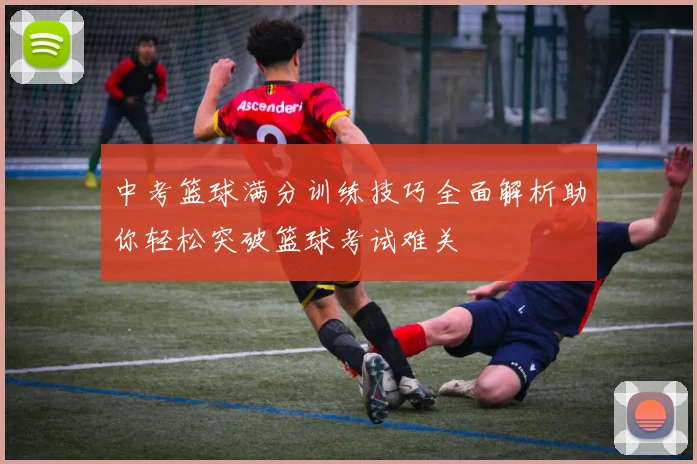 中考篮球满分训练技巧全面解析助你轻松突破篮球考试难关