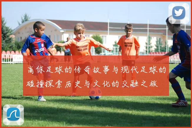 高俅足球的传奇故事与现代足球的碰撞探索历史与文化的交融之旅