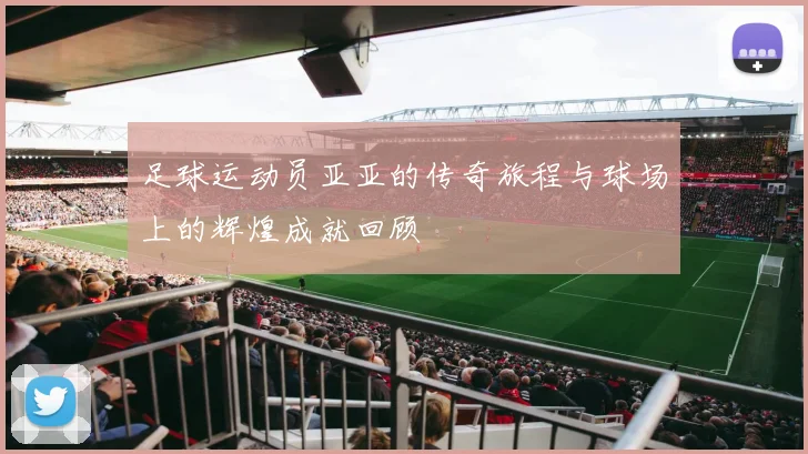 足球运动员亚亚的传奇旅程与球场上的辉煌成就回顾